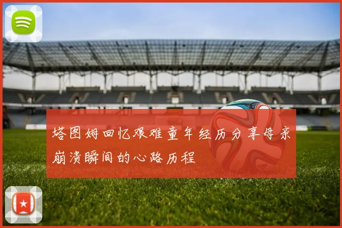 塔图姆回忆艰难童年经历分享母亲崩溃瞬间的心路历程