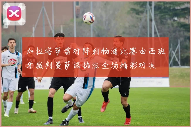 加拉塔萨雷对阵利物浦比赛由西班牙裁判曼萨诺执法全场精彩对决