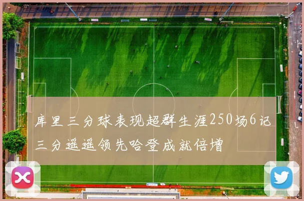 库里三分球表现超群生涯250场6记三分遥遥领先哈登成就倍增