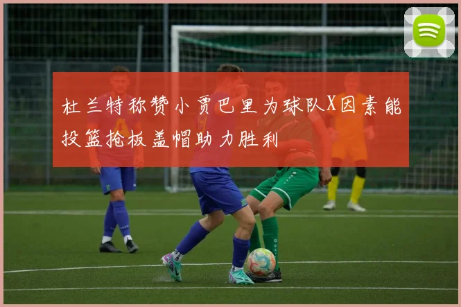 杜兰特称赞小贾巴里为球队X因素能投篮抢板盖帽助力胜利