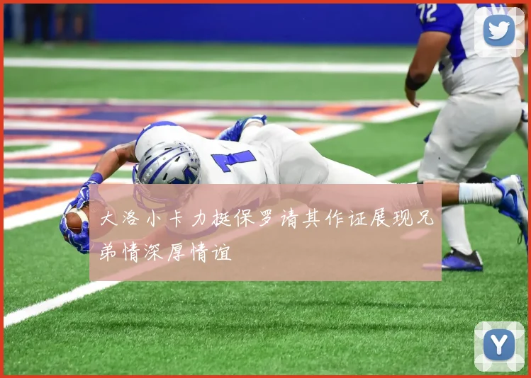 大洛小卡力挺保罗请其作证展现兄弟情深厚情谊