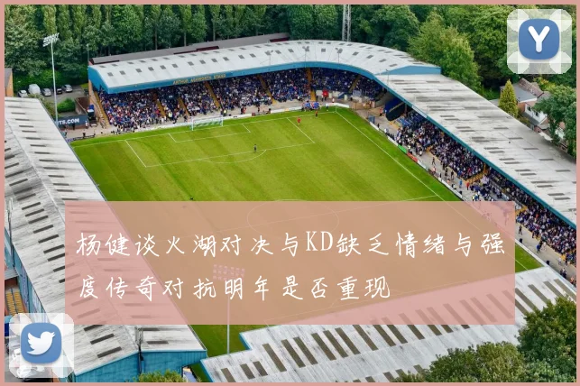 杨健谈火湖对决与KD缺乏情绪与强度传奇对抗明年是否重现