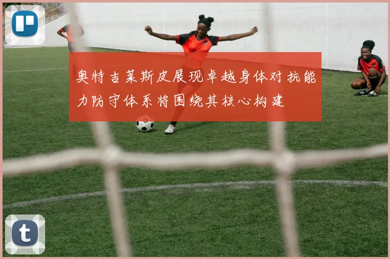 奥特吉莱斯皮展现卓越身体对抗能力防守体系将围绕其核心构建