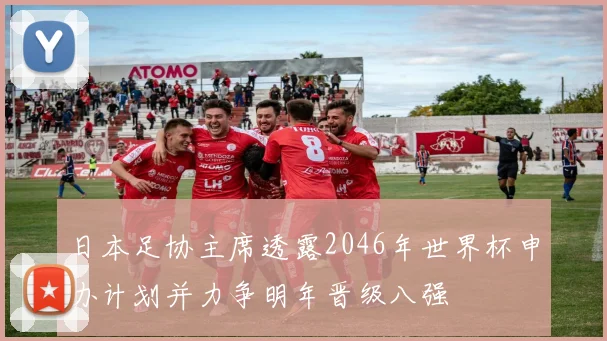 日本足协主席透露2046年世界杯申办计划并力争明年晋级八强
