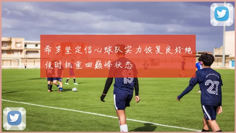 希罗坚定信心球队实力恢复良好绝佳时机重回巅峰状态
