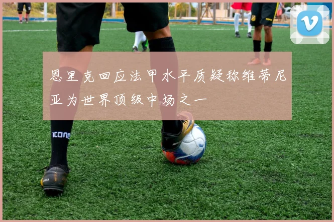 恩里克回应法甲水平质疑称维蒂尼亚为世界顶级中场之一