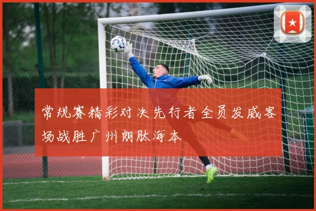 常规赛精彩对决先行者全员发威客场战胜广州朗肽海本