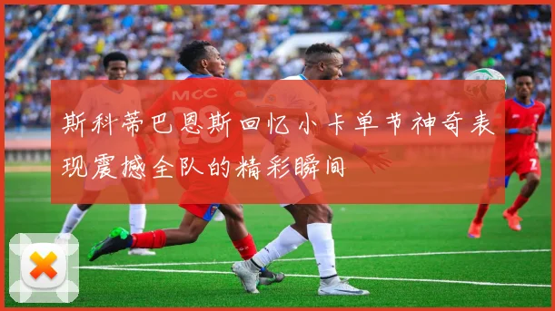 斯科蒂巴恩斯回忆小卡单节神奇表现震撼全队的精彩瞬间