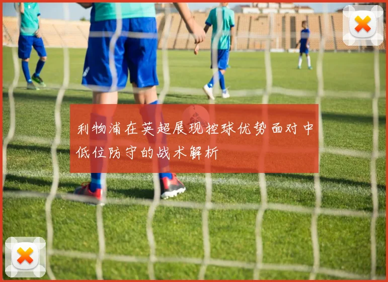 利物浦在英超展现控球优势面对中低位防守的战术解析