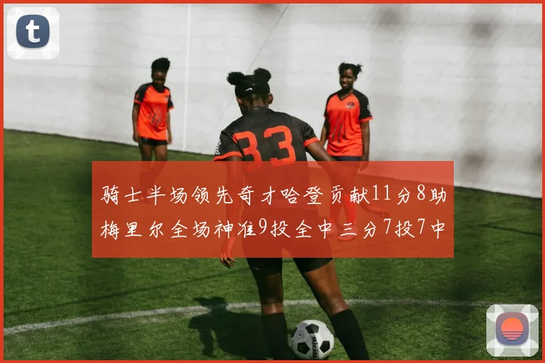 骑士半场领先奇才哈登贡献11分8助梅里尔全场神准9投全中三分7投7中