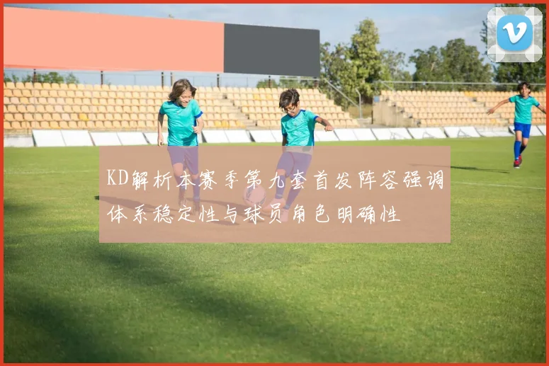 KD解析本赛季第九套首发阵容强调体系稳定性与球员角色明确性