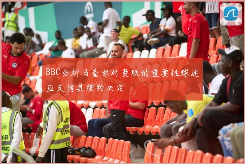 BBC分析马奎尔对曼联的重要性球迷应支持其续约决定