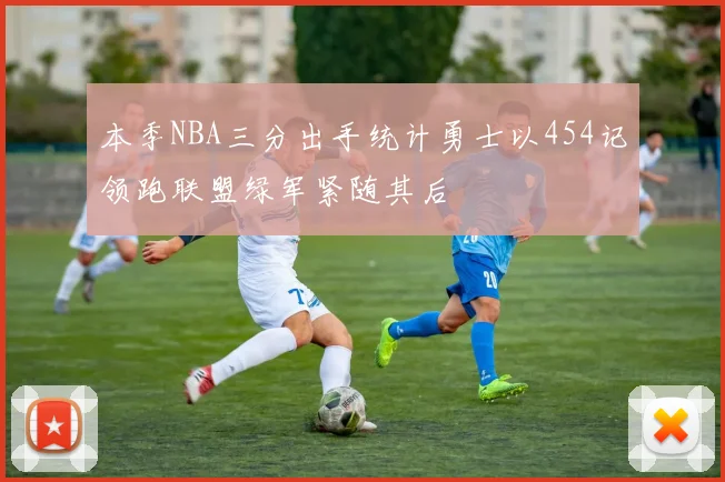 本季NBA三分出手统计勇士以454记领跑联盟绿军紧随其后