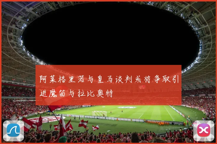 阿莱格里若与皇马谈判或将争取引进魔笛与拉比奥特