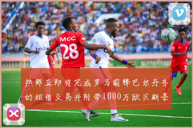 热那亚即将完成罗马前锋巴尔丹齐的租借交易并附带1000万欧买断条款