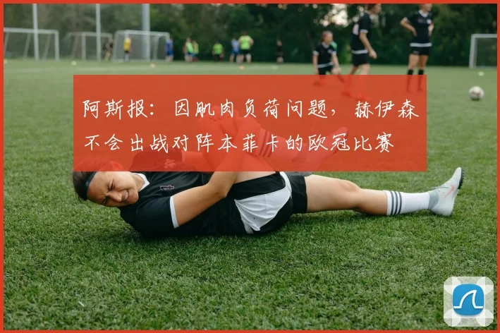 阿斯报：因肌肉负荷问题，赫伊森不会出战对阵本菲卡的欧冠比赛