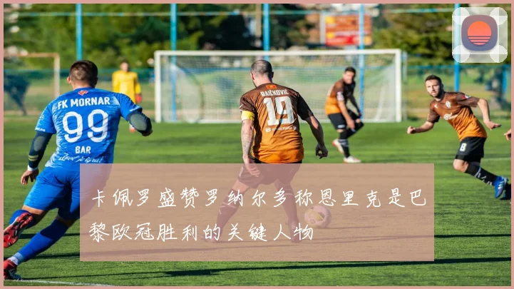 卡佩罗盛赞罗纳尔多称恩里克是巴黎欧冠胜利的关键人物