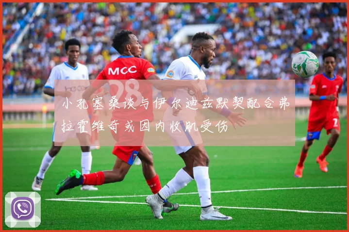 小孔塞桑谈与伊尔迪兹默契配合弗拉霍维奇或因内收肌受伤