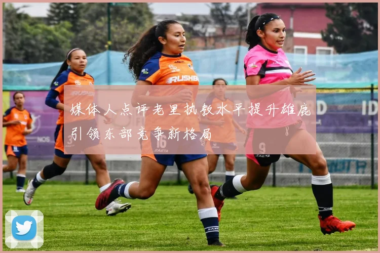 媒体人点评老里执教水平提升雄鹿引领东部竞争新格局