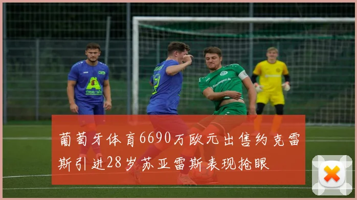 葡萄牙体育6690万欧元出售约克雷斯引进28岁苏亚雷斯表现抢眼