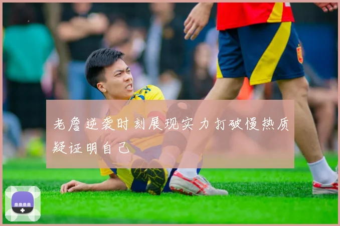 老詹逆袭时刻展现实力打破慢热质疑证明自己