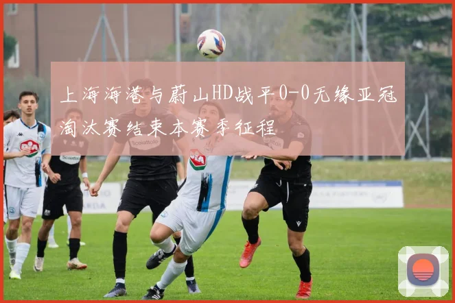 上海海港与蔚山HD战平0-0无缘亚冠淘汰赛结束本赛季征程