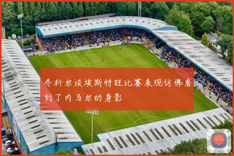 乔科尔谈埃斯特旺比赛表现仿佛看到了内马尔的身影