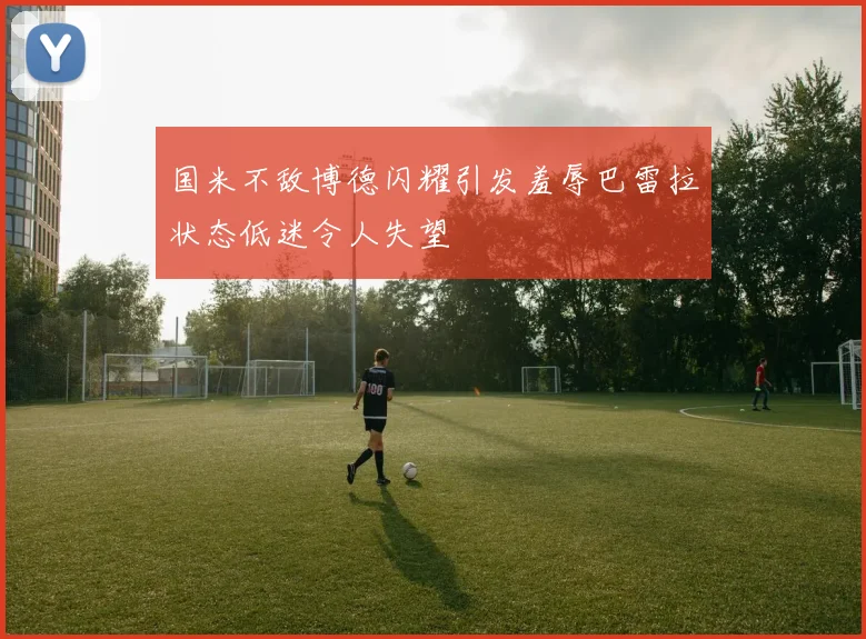 国米不敌博德闪耀引发羞辱巴雷拉状态低迷令人失望