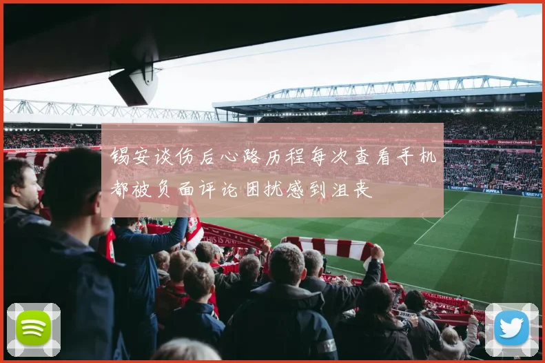 锡安谈伤后心路历程每次查看手机都被负面评论困扰感到沮丧