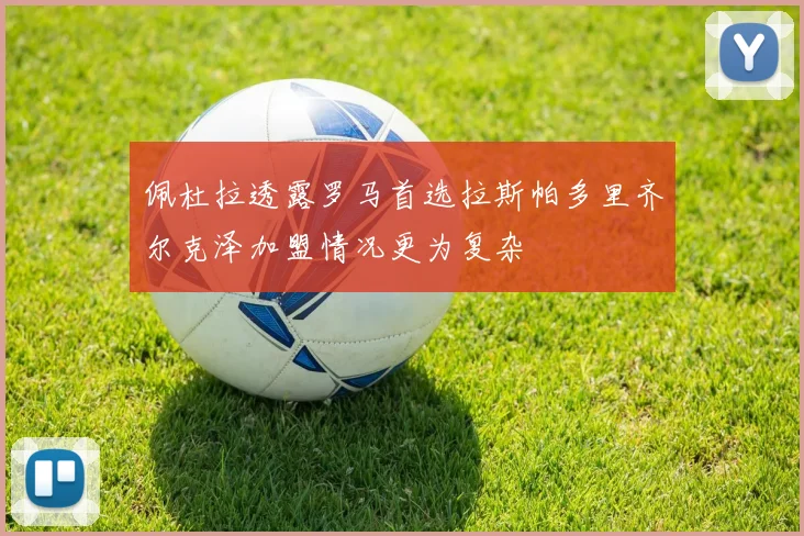 佩杜拉透露罗马首选拉斯帕多里齐尔克泽加盟情况更为复杂