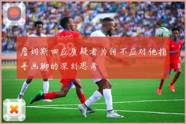 詹姆斯回应质疑者为何不应对他指手画脚的深刻思考