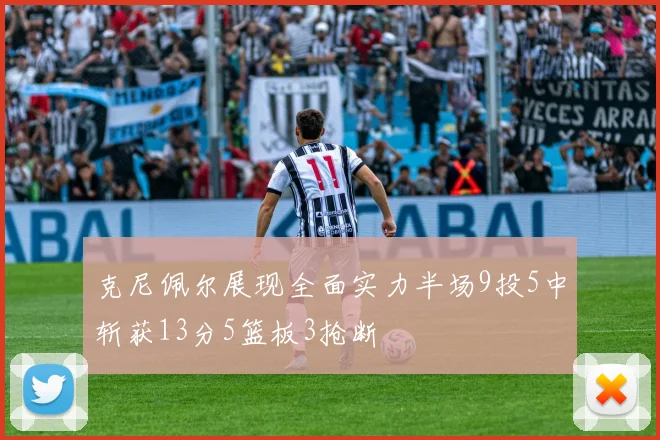 克尼佩尔展现全面实力半场9投5中斩获13分5篮板3抢断