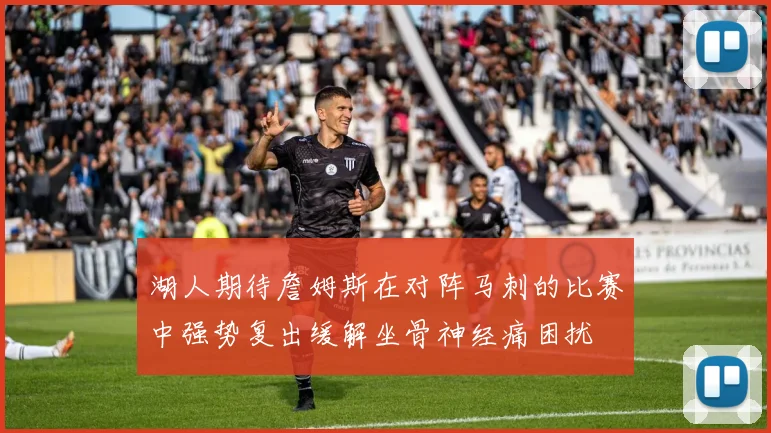 湖人期待詹姆斯在对阵马刺的比赛中强势复出缓解坐骨神经痛困扰