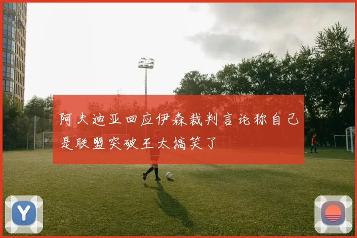阿夫迪亚回应伊森裁判言论称自己是联盟突破王太搞笑了