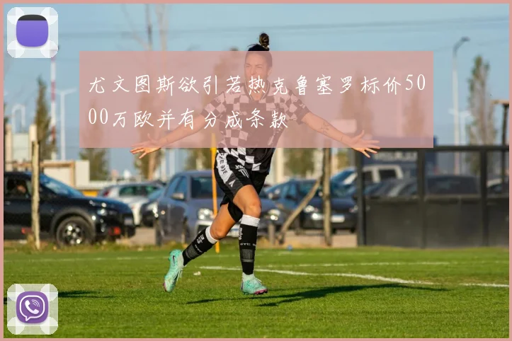 尤文图斯欲引若热克鲁塞罗标价5000万欧并有分成条款